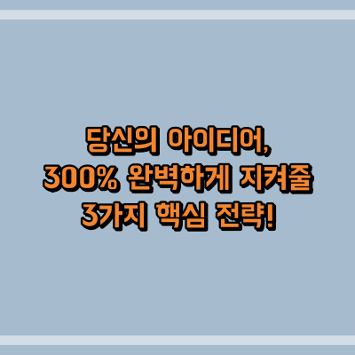 당신의 아이디어, 300% 완벽하게 지켜줄 3가지 핵심 전략!