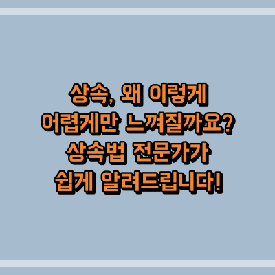 상속, 왜 이렇게 어렵게만 느껴질까요? 상속법 전문가가 쉽게 알려드립니다!