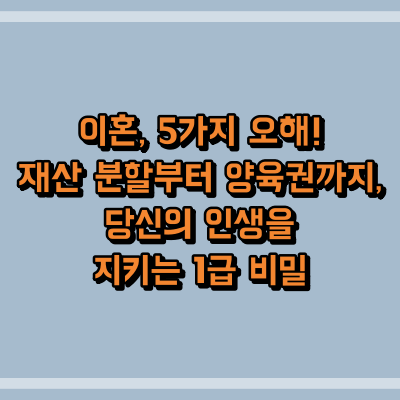 이혼, 5가지 오해! 재산 분할부터 양육권까지, 당신의 인생을 지키는 1급 비밀